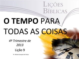O TEMPO PARA
TODAS AS COISAS
4º Trimestre de
2013
Lição 9
Pr. Moisés Sampaio de Paula

 