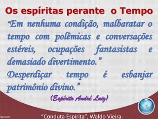 Os espíritas perante o Tempo
“Em nenhuma condição, malbaratar o
tempo com polêmicas e conversações
estéreis, ocupações fantasistas e
demasiado divertimento.”
Desperdiçar tempo é esbanjar
patrimônio divino.”
(Espírito André Luiz)
“Conduta Espírita”, Waldo Vieira.
 