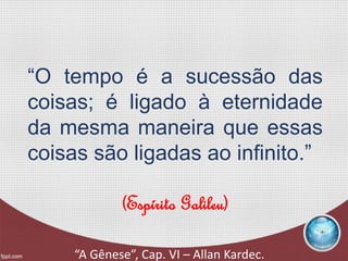 “O tempo é a sucessão das
coisas; é ligado à eternidade
da mesma maneira que essas
coisas são ligadas ao infinito.”
(Espírito Galileu)
“A Gênese”, Cap. VI – Allan Kardec.
 