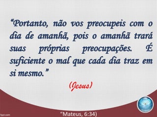 “Portanto, não vos preocupeis com o
dia de amanhã, pois o amanhã trará
suas próprias preocupações. É
suficiente o mal que cada dia traz em
si mesmo.”
(Jesus)
“Mateus, 6:34)
 