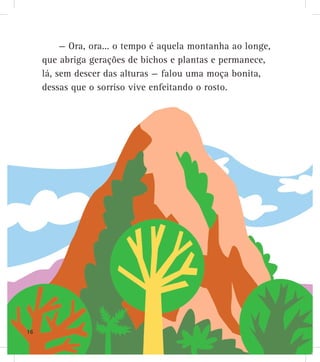 — Ora, ora... o tempo é aquela montanha ao longe,
que abriga gerações de bichos e plantas e permanece,
lá, sem descer das alturas — falou uma moça bonita,
dessas que o sorriso vive enfeitando o rosto.
16
 