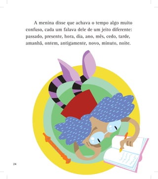 A menina disse que achava o tempo algo muito
confuso, cada um falava dele de um jeito diferente:
passado, presente, hora, dia, ano, mês, cedo, tarde,
amanhã, ontem, antigamente, novo, minuto, noite.
24
 