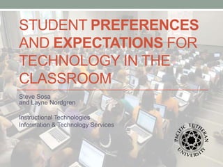 STUDENT PREFERENCES
AND EXPECTATIONS FOR
TECHNOLOGY IN THE
CLASSROOM
Steve Sosa
and Layne Nordgren
Instructional Technologies
Information & Technology Services
 