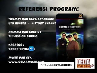 Referensi Program:
Format dan Gaya Tayangan:
UFO Hunter - History Channel

Animasi dan Grafis :
D’iIlussion Studio

Narator :
Sonny Setiawan

Musik dan SFX:
www.DeltaMusik.com
 