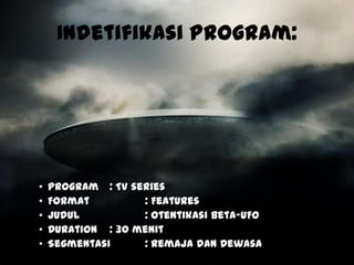 Indetifikasi Program:




•   Program : TV series
•   Format         : Features
•   Judul          : Otentikasi Beta-UFO
•   Duration : 30 menit
•   Segmentasi     : Remaja dan Dewasa
 