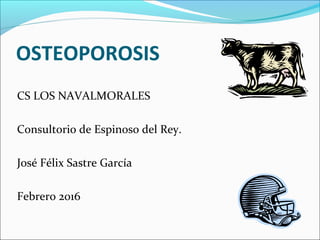 CS LOS NAVALMORALES
Consultorio de Espinoso del Rey.
José Félix Sastre García
Febrero 2016
OSTEOPOROSIS
 