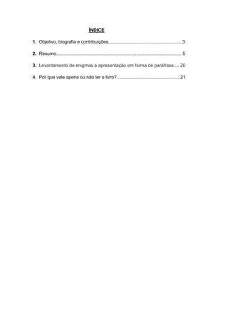 ÍNDICE
1. Objetivo, biografia e contribuições......................................................... 3
2. Resumo.................................................................................................. 5
3. Levantamento de enigmas e apresentação em forma de paráfrase.... 20
4. Por que vale apena ou não ler o livro? .................................................21

 