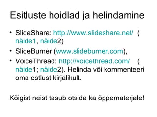 Esitluste hoidlad ja helindamine
• SlideShare: http://www.slideshare.net/ (
  näide1, näide2)
• SlideBurner (www.slideburner.com),
• VoiceThread: http://voicethread.com/ (
  näide1; näide2). Helinda või kommenteeri
  oma estlust kirjalikult.

Kõigist neist tasub otsida ka õppematerjale!
 