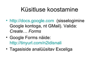 Küsitluse koostamine
• http://docs.google.com (sisselogimine
  Google kontoga, nt GMail). Valida:
  Create… Forms
• Google Forms näide:
  http://tinyurl.com/n2idisnali
• Tagasiside analüüsitav Exceliga
 