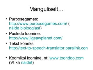 Mänguliselt…
• Purposegames:
  http://www.purposegames.com/ (
  näide bioloogiast)
• Puslede loomine:
  http://www.jigsawplanet.com/
• Tekst kõneks:
  http://text-to-speech-translator.paralink.com/

• Koomiksi loomine, nt: www.toondoo.com
  (Vt ka näidet)
 