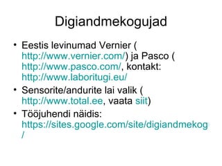 Digiandmekogujad
• Eestis levinumad Vernier (
  http://www.vernier.com/) ja Pasco (
  http://www.pasco.com/, kontakt:
  http://www.laboritugi.eu/
• Sensorite/andurite lai valik (
  http://www.total.ee, vaata siit)
• Tööjuhendi näidis:
  https://sites.google.com/site/digiandmekoguja
  /
 