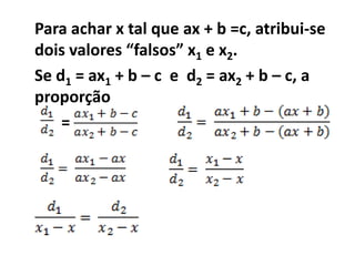 Para achar x tal que ax + b =c, atribui-se
dois valores “falsos” x1 e x2.
Se d1 = ax1 + b – c e d2 = ax2 + b – c, a
proporção
    =
 