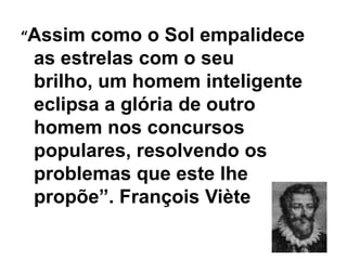 “Assim  como o Sol empalidece
 as estrelas com o seu
 brilho, um homem inteligente
 eclipsa a glória de outro
 homem nos concursos
 populares, resolvendo os
 problemas que este lhe
 propõe”. François Viète
 