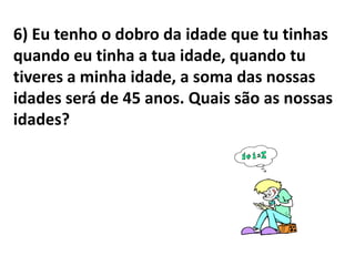 6) Eu tenho o dobro da idade que tu tinhas
quando eu tinha a tua idade, quando tu
tiveres a minha idade, a soma das nossas
idades será de 45 anos. Quais são as nossas
idades?
 