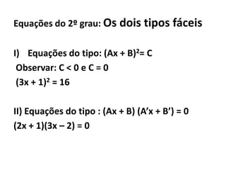 Equações do 2º grau: Os dois tipos fáceis

I) Equações do tipo: (Ax + B)2= C
 Observar: C < 0 e C = 0
 (3x + 1)2 = 16

II) Equações do tipo : (Ax + B) (A’x + B’) = 0
(2x + 1)(3x – 2) = 0
 