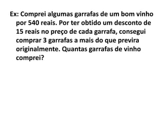 Ex: Comprei algumas garrafas de um bom vinho
  por 540 reais. Por ter obtido um desconto de
  15 reais no preço de cada garrafa, consegui
  comprar 3 garrafas a mais do que previra
  originalmente. Quantas garrafas de vinho
  comprei?
 