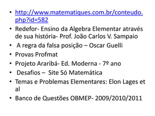 • http://www.matematiques.com.br/conteudo.
  php?id=582
• Redefor- Ensino da Algebra Elementar através
  de sua história- Prof. João Carlos V. Sampaio
• A regra da falsa posição – Oscar Guelli
• Provas Profmat
• Projeto Araribá- Ed. Moderna - 7º ano
• Desafios – Site Só Matemática
• Temas e Problemas Elementares: Elon Lages et
  al
• Banco de Questões OBMEP- 2009/2010/2011
 