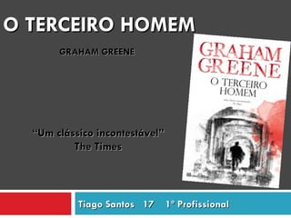O TERCEIRO HOMEM
       GRAHAM GREENE




  “Um clássico incontestável”
          The Times




           Tiago Santos 17      1º Profissional
 