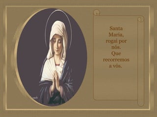 Santa
  Maria,
 rogai por
    nós.
    Que
recorremos
   a vós.
 