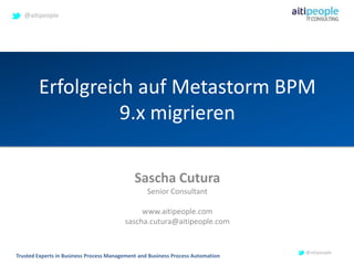 @aitipeople




        Erfolgreich auf Metastorm BPM
                  9.x migrieren

                                             Sascha Cutura
                                                  Senior Consultant

                                              www.aitipeople.com
                                         sascha.cutura@aitipeople.com


                                                                                 @aitipeople
Trusted Experts in Business Process Management and Business Process Automation
 