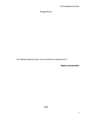 O Termômetro do Amor
2
Rusgat Niccus
“As mulheres falam de amor; mas os homens só querem sexo...”
Diegho Courttenbitter
2008
 