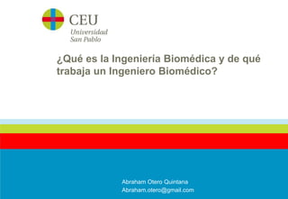 ¿Qué es la Ingeniería Biomédica y de qué 
trabaja un Ingeniero Biomédico? 
Abraham Otero Quintana 
Abraham.otero@gmail.com 
 
