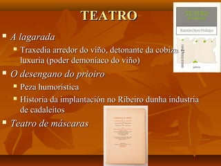 TEATROTEATRO
 A lagaradaA lagarada
 Traxedia arredor do viño, detonante da cobiza eTraxedia arredor do viño, detonante da cobiza e
luxuria (poder demoníaco do viño)luxuria (poder demoníaco do viño)
 O desengano do prioiroO desengano do prioiro
 Peza humorísticaPeza humorística
 Historia da implantación no Ribeiro dunha industriaHistoria da implantación no Ribeiro dunha industria
de cadaleitosde cadaleitos
 Teatro de máscarasTeatro de máscaras
 