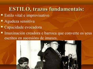 ESTILO, trazos fundamentais:ESTILO, trazos fundamentais:
 Estilo vital e improvisativo
 Agudeza sensitiva
 Capacidade evocadora
 Imaxinación creadora e barroca que converte os seus
escritos en sucesións de imaxes.
 