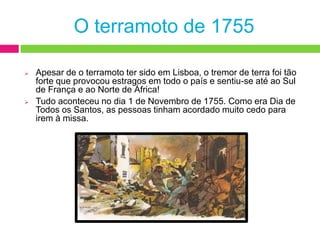 Neste terramoto, morreram cerca de 60 mil pessoas. Destas, cerca de 20 mil morreram em Lisboa (na época, viviam 250 mil pessoas nesta cidade!).O terramoto de 1755Apesar de o terramoto ter sido em Lisboa, o tremor de terra foi tão forte que provocou estragos em todo o país e sentiu-se até ao Sul de França e ao Norte de África!