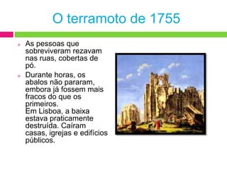 Passado algum tempo, houve um segundo abalo muito violento.A cidade incendiou-se. As velas e as lareiras que tinham sido deixadas acesas ajudaram a chamas a crescer ainda mais.O terramoto de 1755As pessoas que sobreviveram rezavam nas ruas, cobertas de pó.