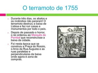 Levaram todos os pertences que puderam e tentaram apanhar um dos barcos que estavam a recolher pessoas. Mas as ondas do rio estavam tão altas que acabaram por arrastar os barcos e muitas pessoas afogaram-se.O terramoto de 1755Durante três dias, os abalos e os incêndios não pararam! O terramoto destruiu a baixa de Lisboa e fez ruir casas e monumentos por todo o país.