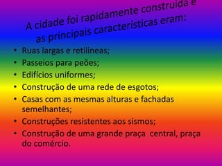 •
•
•
•
•

Ruas largas e retilineas;
Passeios para peões;
Edifícios uniformes;
Construção de uma rede de esgotos;
Casas com as mesmas alturas e fachadas
semelhantes;
• Construções resistentes aos sismos;
• Construção de uma grande praça central, praça
do comércio.

 