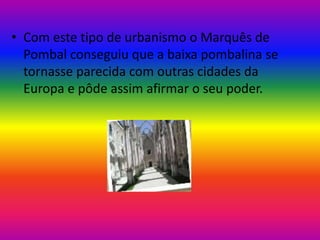 • Com este tipo de urbanismo o Marquês de
Pombal conseguiu que a baixa pombalina se
tornasse parecida com outras cidades da
Europa e pôde assim afirmar o seu poder.

 