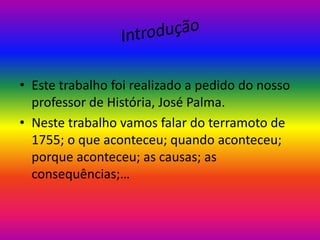 • Este trabalho foi realizado a pedido do nosso
professor de História, José Palma.
• Neste trabalho vamos falar do terramoto de
1755; o que aconteceu; quando aconteceu;
porque aconteceu; as causas; as
consequências;…

 