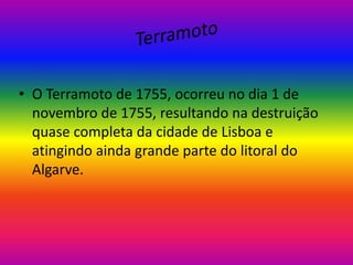 • O Terramoto de 1755, ocorreu no dia 1 de
novembro de 1755, resultando na destruição
quase completa da cidade de Lisboa e
atingindo ainda grande parte do litoral do
Algarve.

 