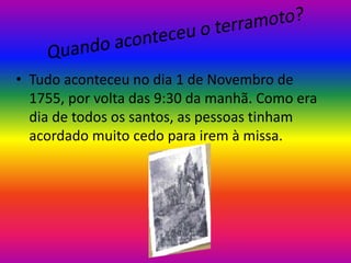 • Tudo aconteceu no dia 1 de Novembro de
1755, por volta das 9:30 da manhã. Como era
dia de todos os santos, as pessoas tinham
acordado muito cedo para irem à missa.

 