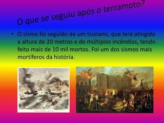 • O sismo foi seguido de um tsunami, que terá atingido
a altura de 20 metros e de múltiplos incêndios, tendo
feito mais de 10 mil mortos. Foi um dos sismos mais
mortíferos da história.

 