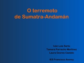 O terremoto
de Sumatra-Andamán

Iván Lois Serto
Tamara Parracho Martínez
Laura Ozores Castelo
IES Francisco Asorey

 