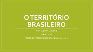 OTERRITÓRIO
BRASILEIRO
PROFESSORA CRISTINE
7º ANO 2018
FONTE: EXPEDIÇÕES GEOGRÁFICAS, pgs 12 a 31
 