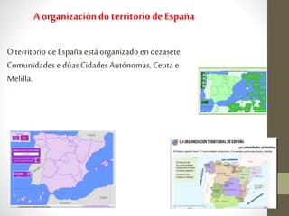 A organizacióndoterritorio de España
O territorio de Españaestá organizado en dezasete
Comunidades e dúas Cidades Autónomas, Ceuta e
Melilla.
 
