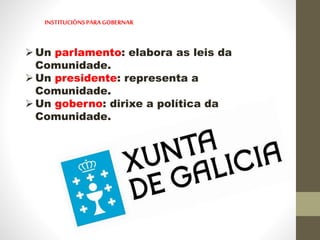 INSTITUCIÓNSPARA GOBERNAR
Un parlamento: elabora as leis da
Comunidade.
Un presidente: representa a
Comunidade.
Un goberno: dirixe a política da
Comunidade.
 