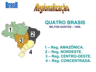 QUATRO BRASIS
  MILTON SANTOS – 1999.




1 – Reg. AMAZÔNICA.
2 – Reg. NORDESTE.
3 – Reg. CENTRO-OESTE.
4 – Reg. CONCENTRADA.
 