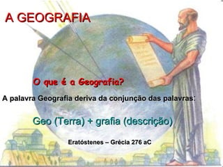 A GEOGRAFIA




        O que é a Geografia?
A palavra Geografia deriva da conjunção das palavras:


        Geo (Terra) + grafia (descrição)

                 Eratóstenes – Grécia 276 aC
 