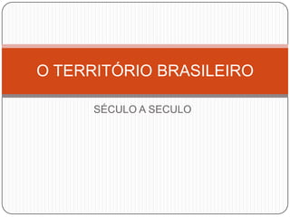 O TERRITÓRIO BRASILEIRO
SÉCULO A SECULO

 