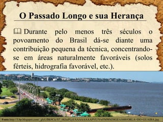 O Passado Longo e sua Herança
 Durante pelo menos três séculos o
povoamento do Brasil dá-se diante uma
contribuição peque...