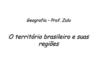 Geografia – Prof. ZuluGeografia – Prof. Zulu
O território brasileiro e suasO território brasileiro e suas
regiõesregiões
 