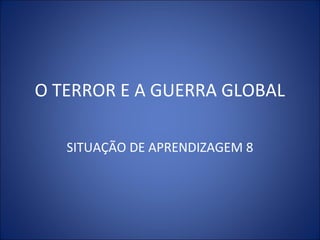 O TERROR E A GUERRA GLOBAL
SITUAÇÃO DE APRENDIZAGEM 8
 