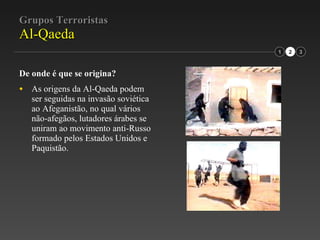 Grupos Terroristas Al-Qaeda De onde é que se origina? As origens da Al-Qaeda podem ser seguidas na invasão soviética ao Afeganistão, no qual vários não-afegãos, lutadores árabes se uniram ao movimento anti-Russo formado pelos Estados Unidos e Paquistão. 1 2 3 