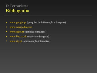 O Terrorismo Bibliografia www.google.pt  (pesquisa de informação e imagens) www.wikipédia.com www.sapo.pt  (notícias e imagens) www.bbc.co.uk  (noticias e imagens) www.rtp.pt  (apresentação interactiva) 