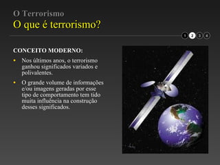O Terrorismo O que é terrorismo? CONCEITO MODERNO: Nos últimos anos, o terrorismo ganhou significados variados e polivalentes. O grande volume de informações e/ou imagens geradas por esse tipo de comportamento tem tido muita influência na construção desses significados. 2 3 1 4 